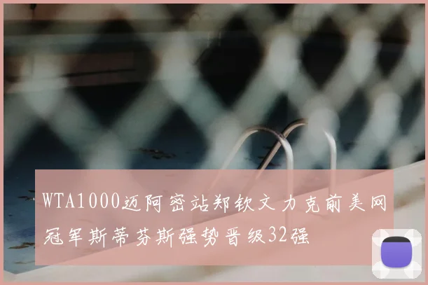 WTA1000迈阿密站郑钦文力克前美网冠军斯蒂芬斯强势晋级32强