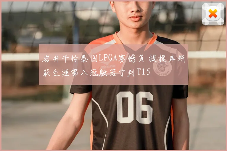 岩井千怜泰国LPGA赛憾负 提提库斩获生涯第八冠殷若宁列T15