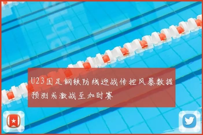 U23国足钢铁防线迎战传控风暴数据预测或激战至加时赛