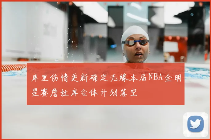 库里伤情更新确定无缘本届NBA全明星赛詹杜库合体计划落空