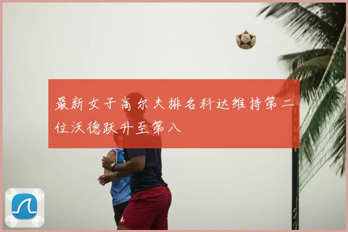 最新女子高尔夫排名科达维持第二位沃德跃升至第八