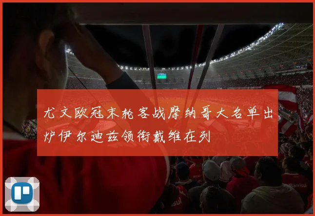 尤文欧冠末轮客战摩纳哥大名单出炉伊尔迪兹领衔戴维在列