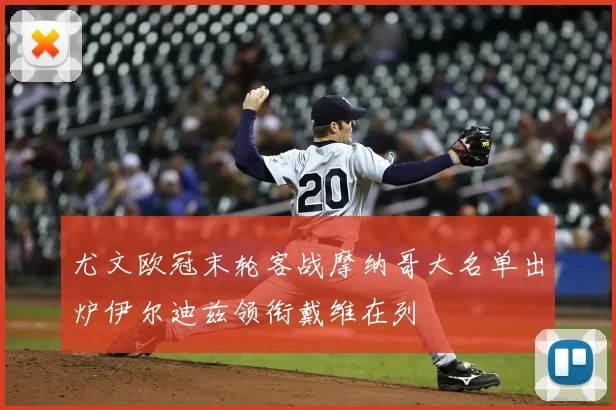 尤文欧冠末轮客战摩纳哥大名单出炉伊尔迪兹领衔戴维在列