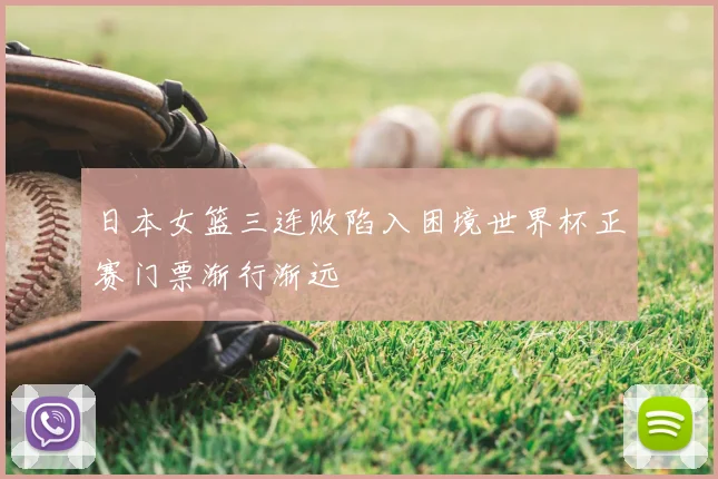 日本女篮三连败陷入困境世界杯正赛门票渐行渐远