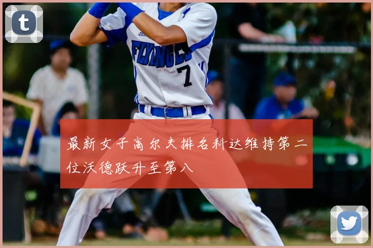 最新女子高尔夫排名科达维持第二位沃德跃升至第八