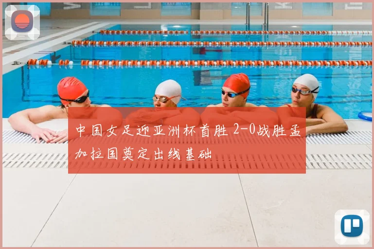 中国女足迎亚洲杯首胜 2-0战胜孟加拉国奠定出线基础