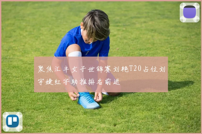 聚焦汇丰女子世锦赛刘艳T20占位刘宇婕红字助推排名前进