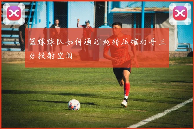 篮球球队如何通过轮转压缩对手三分投射空间