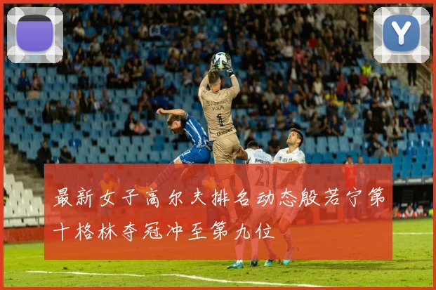 最新女子高尔夫排名动态殷若宁第十格林夺冠冲至第九位