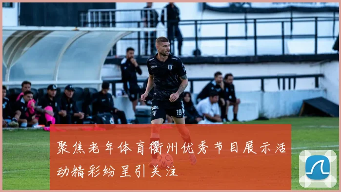 聚焦老年体育衢州优秀节目展示活动精彩纷呈引关注