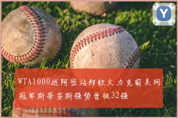 WTA1000迈阿密站郑钦文力克前美网冠军斯蒂芬斯强势晋级32强