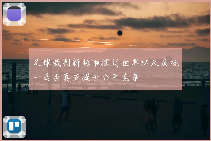 足球裁判新标准探讨世界杯尺度统一是否真正提升公平竞争