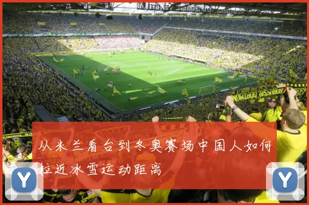 从米兰看台到冬奥赛场中国人如何拉近冰雪运动距离